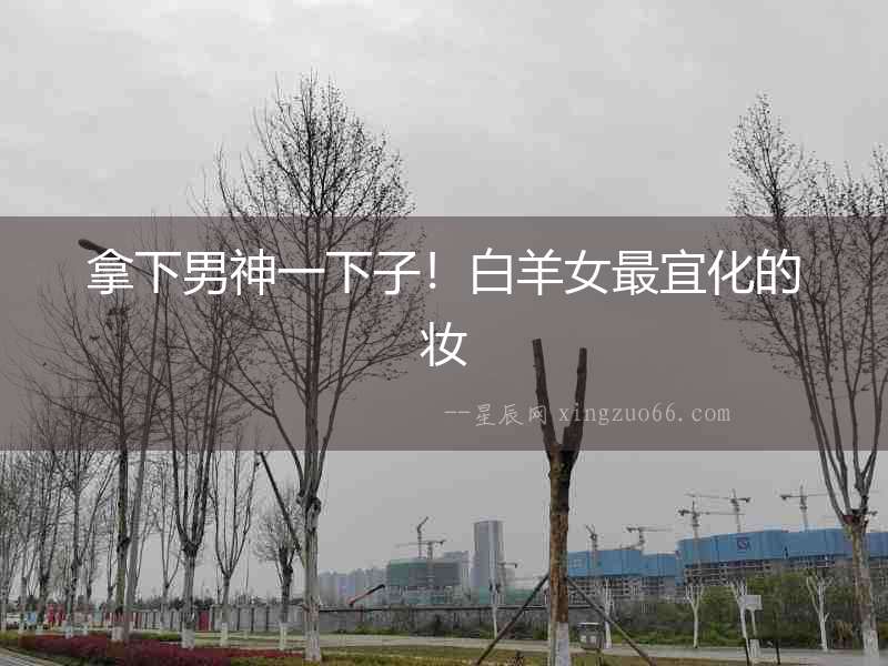 拿下男神一下子！白羊女最宜化的妝
