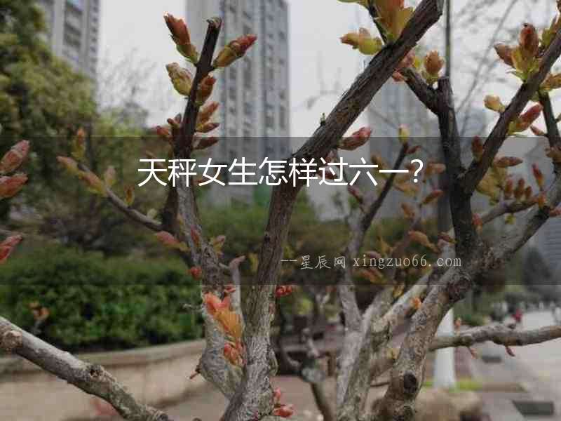 天秤女生怎樣過六一？