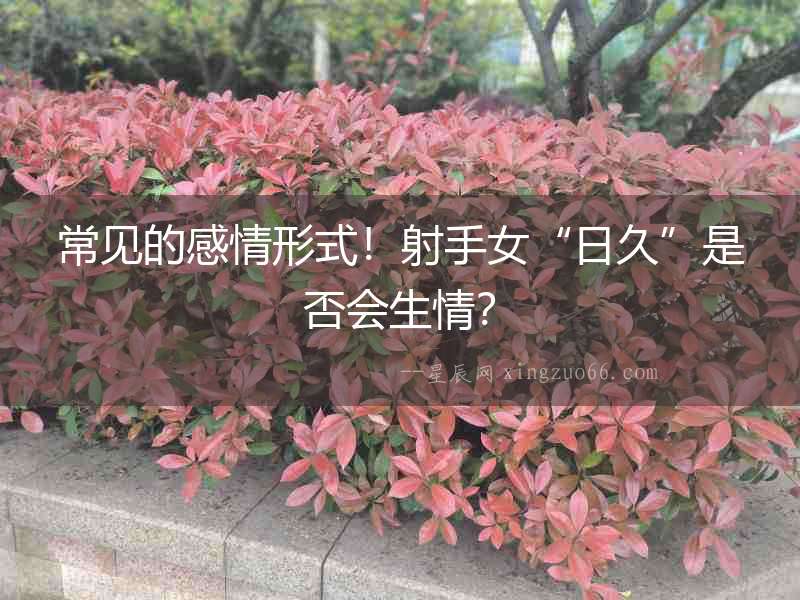常見的感情形式！射手女“日久”是否會生情？