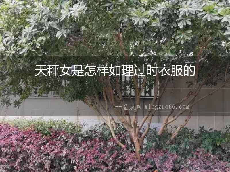 天秤女是怎樣如理過(guò)時(shí)衣服的