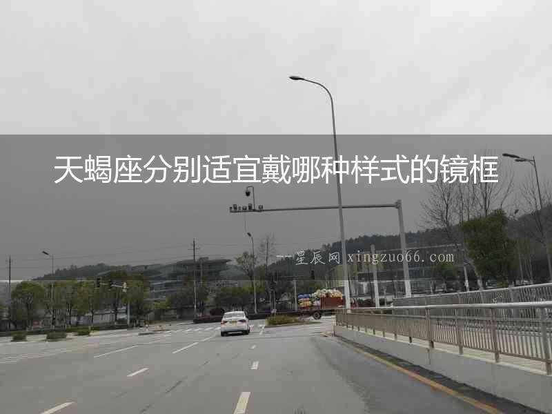 天蝎座分別適宜戴哪種樣式的鏡框