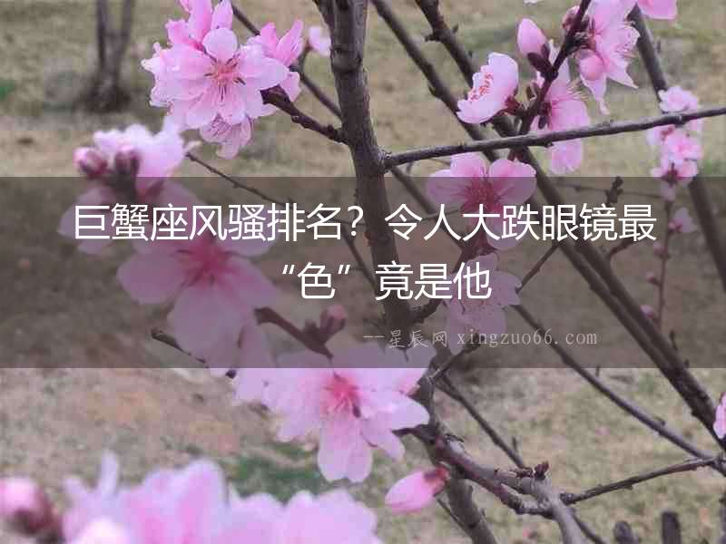 巨蟹座風騷排名？令人大跌眼鏡最“色”竟是他