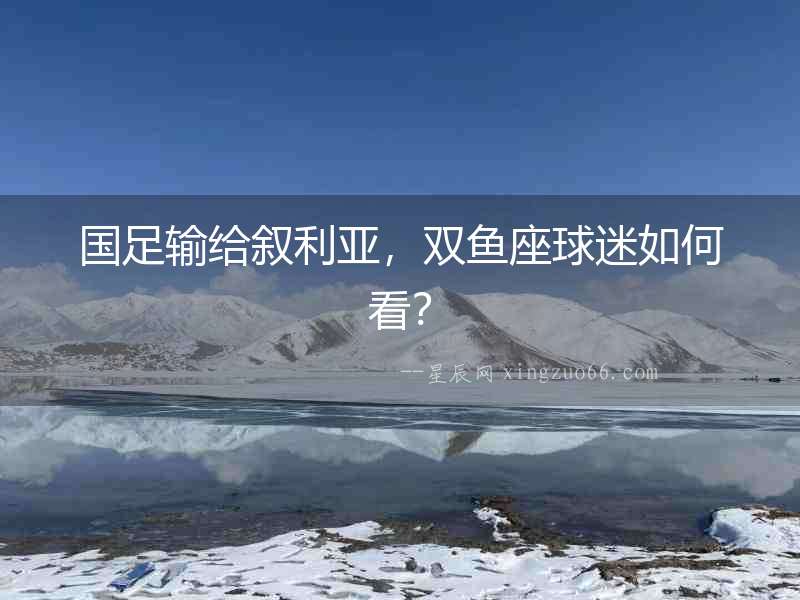 國足輸給敘利亞，雙魚座球迷如何看？