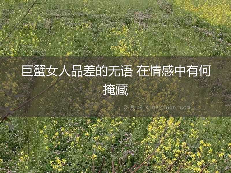 巨蟹女人品差的無語 在情感中有何掩藏
