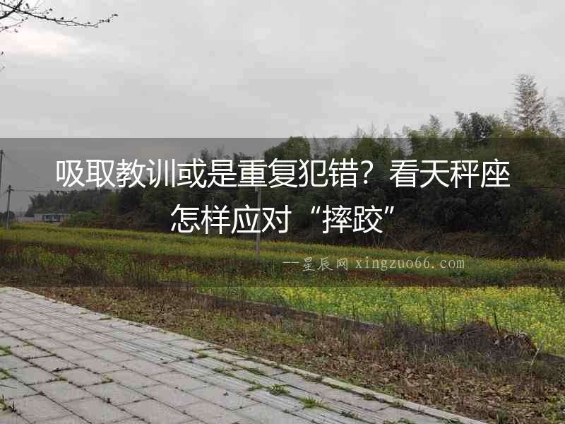 吸取教訓或是重復犯錯？看天秤座怎樣應對“摔跤”