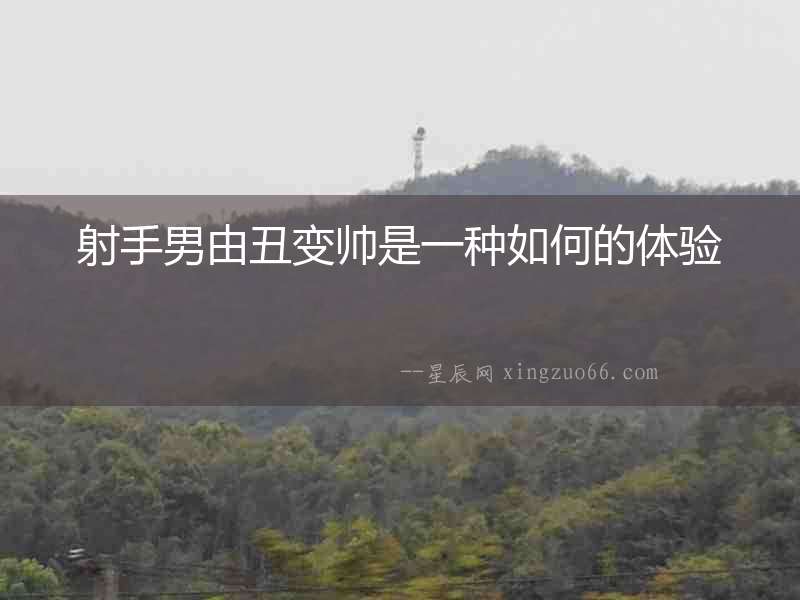 射手男由丑變帥是一種如何的體驗