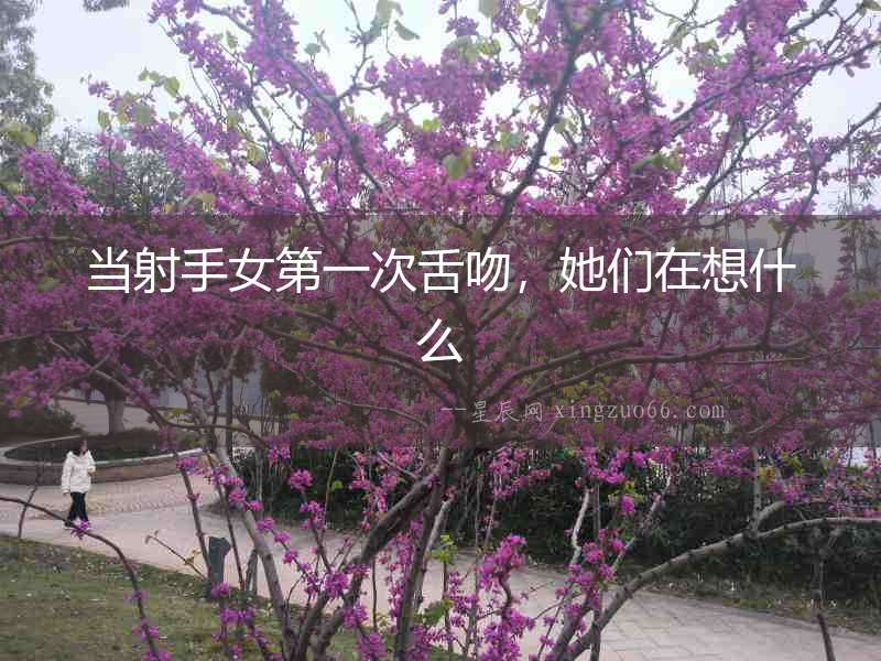 當射手女第一次舌吻，她們在想什么