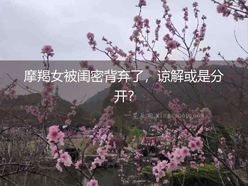 摩羯女被閨密背棄了，諒解或是分開？