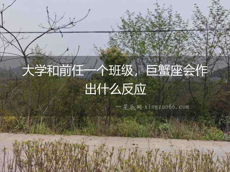 大學和前任一個班級，巨蟹座會作出什么反應