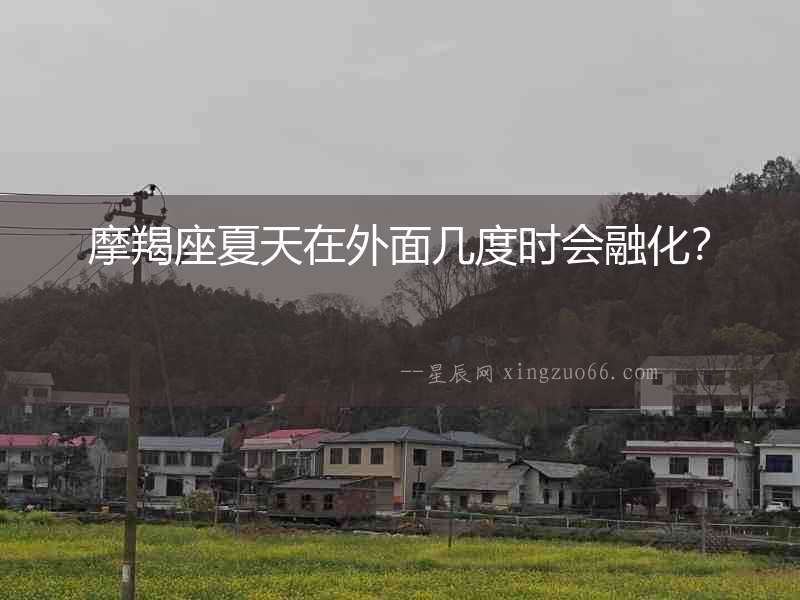 摩羯座夏天在外面幾度時會融化？
