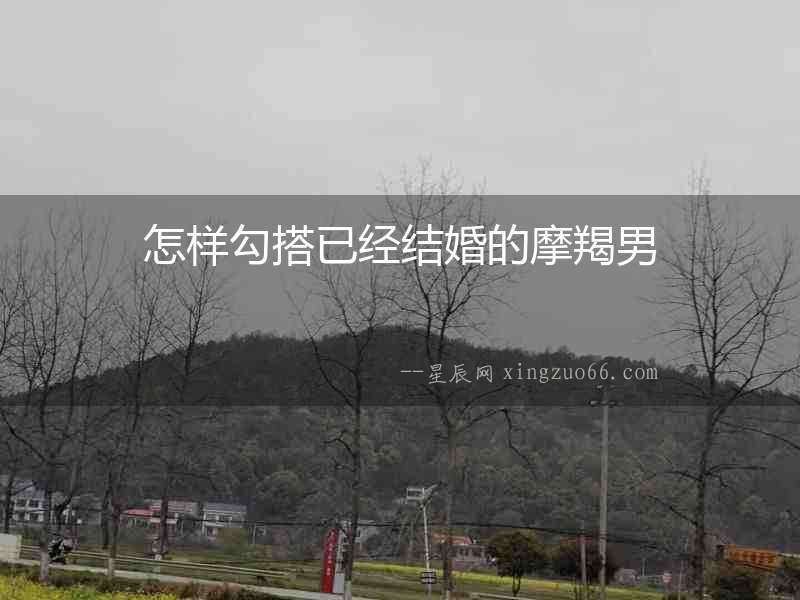 怎樣勾搭已經結婚的摩羯男