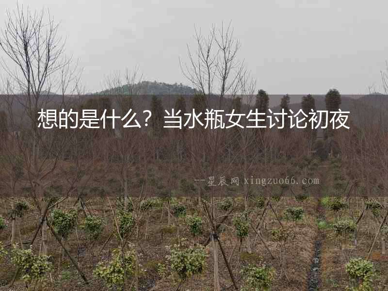 想的是什么？當水瓶女生討論初夜