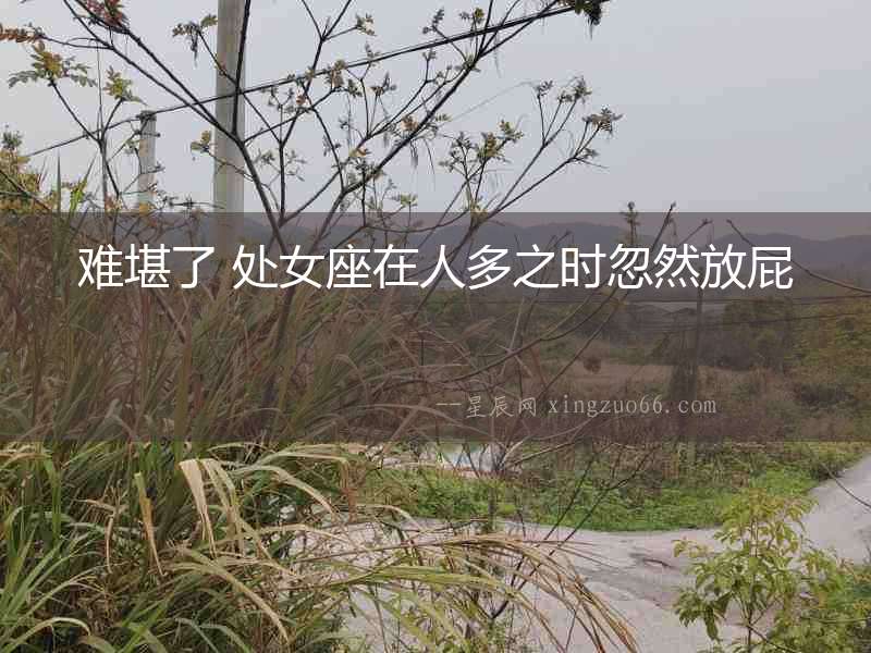 難堪了 處女座在人多之時(shí)忽然放屁