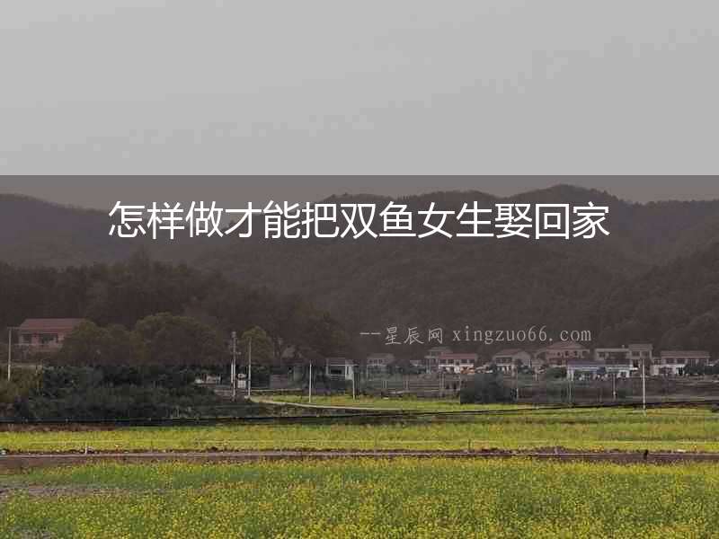 怎樣做才能把雙魚女生娶回家