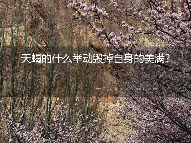 天蝎的什么舉動(dòng)毀掉自身的美滿？