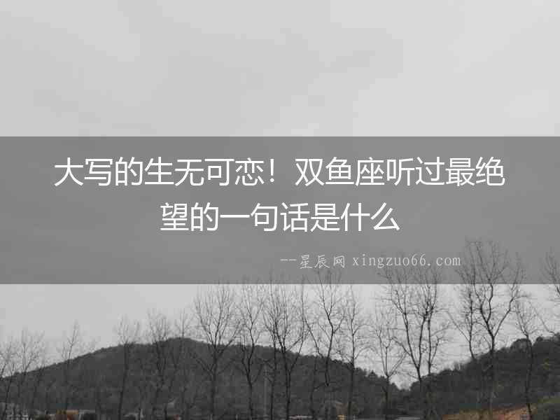 大寫的生無可戀！雙魚座聽過最絕望的一句話是什么
