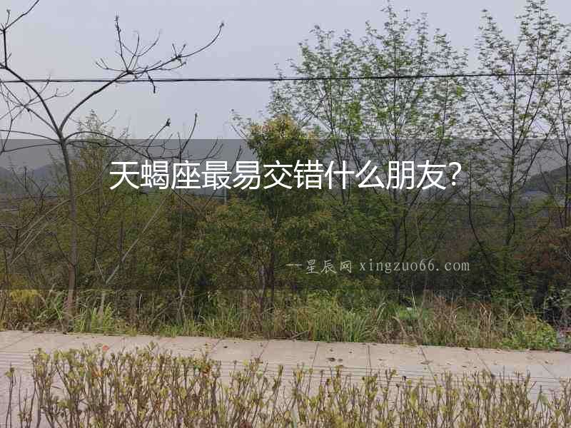 天蝎座最易交錯什么朋友？