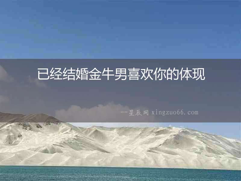 已經結婚金牛男喜歡你的體現
