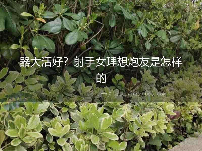 器大活好？射手女理想炮友是怎樣的