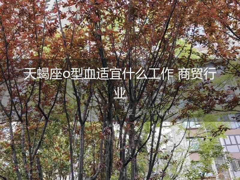 天蝎座o型血適宜什么工作 商貿行業(yè)