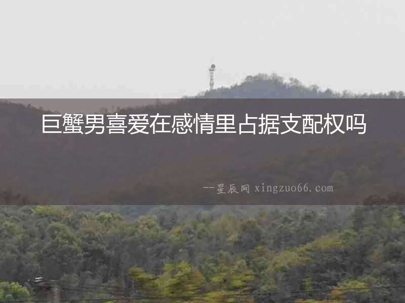 巨蟹男喜愛在感情里占據支配權嗎