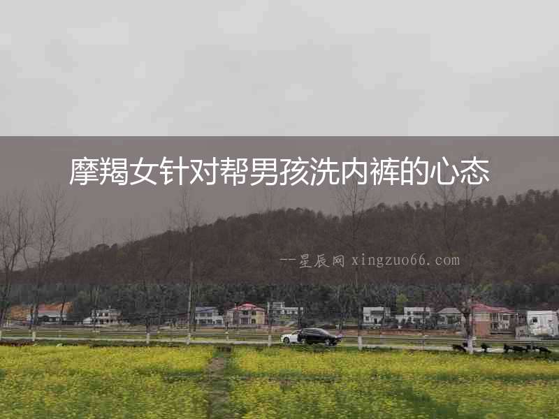 摩羯女針對幫男孩洗內(nèi)褲的心態(tài)