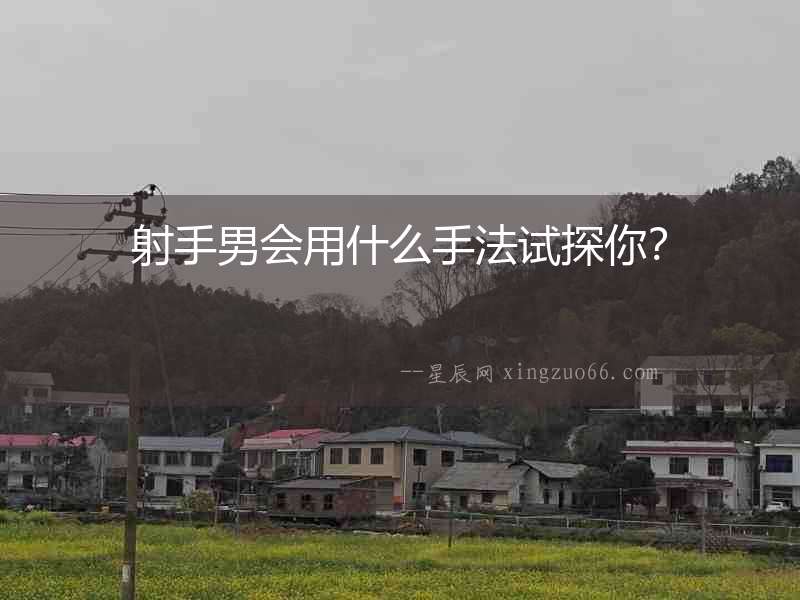 射手男會用什么手法試探你？