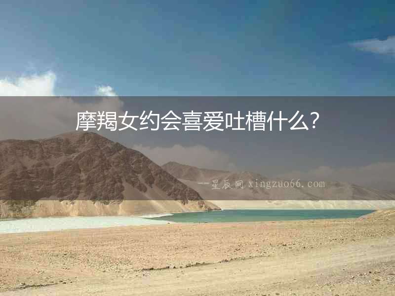 摩羯女約會喜愛吐槽什么？
