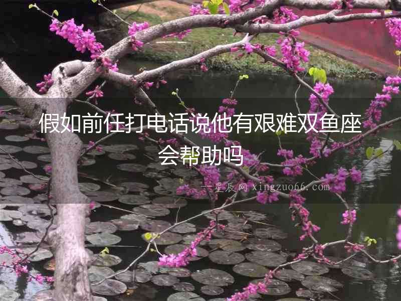 假如前任打電話說他有艱難雙魚座會(huì)幫助嗎