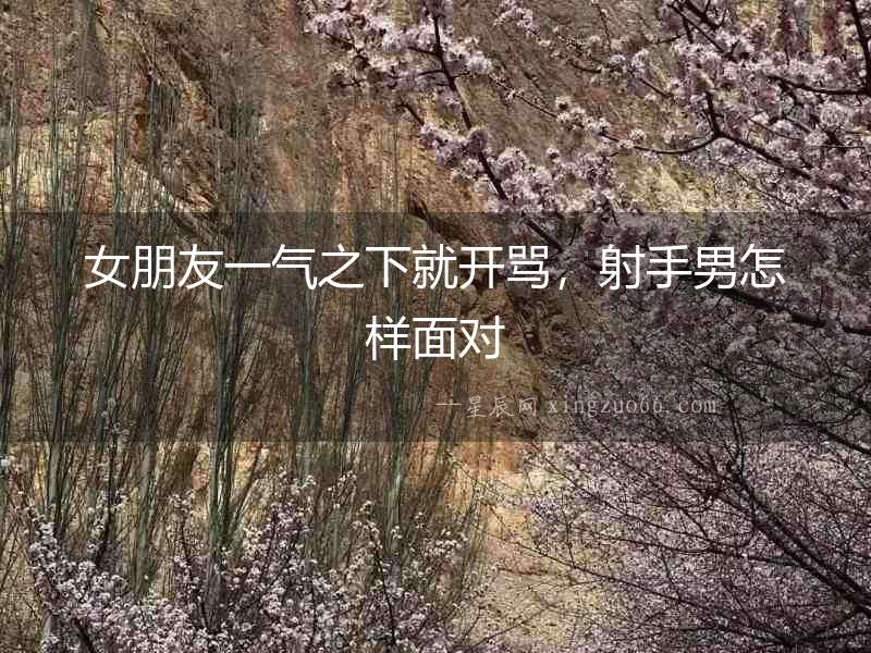 女朋友一氣之下就開罵，射手男怎樣面對