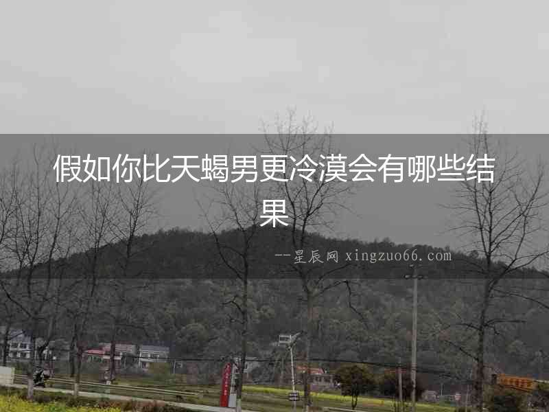 假如你比天蝎男更冷漠會(huì)有哪些結(jié)果
