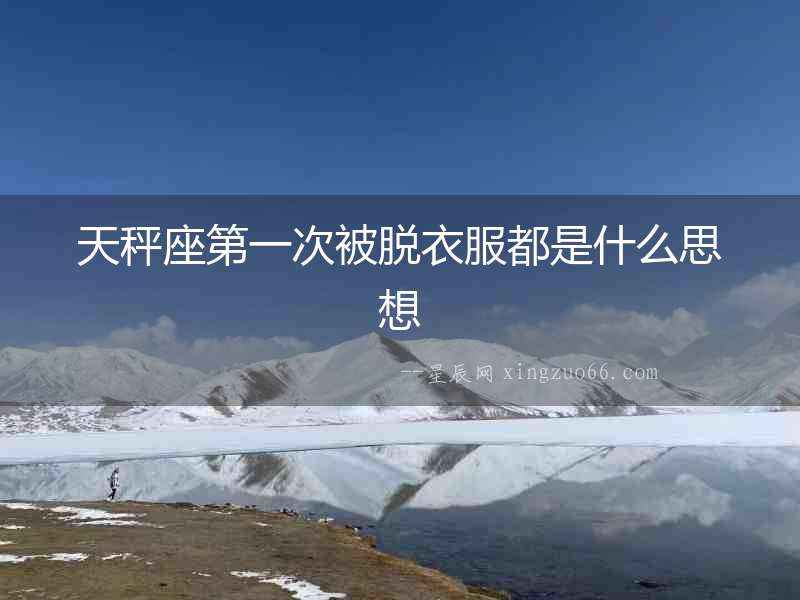 天秤座第一次被脫衣服都是什么思想