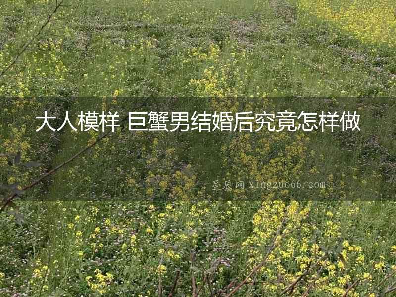 大人模樣 巨蟹男結(jié)婚后究竟怎樣做