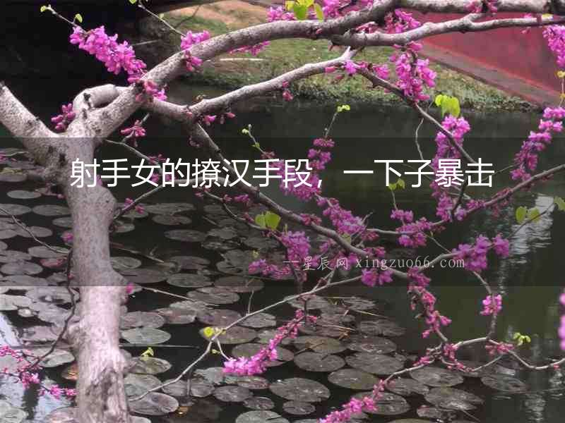 射手女的撩漢手段，一下子暴擊