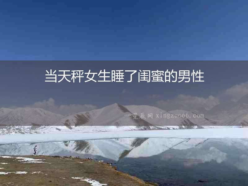 當天秤女生睡了閨蜜的男性