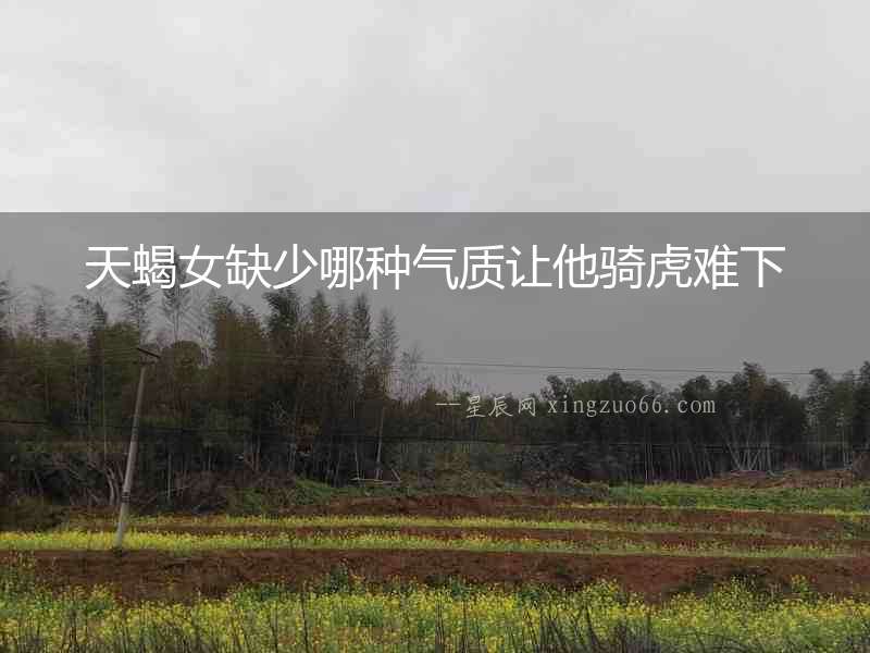 天蝎女缺少哪種氣質讓他騎虎難下