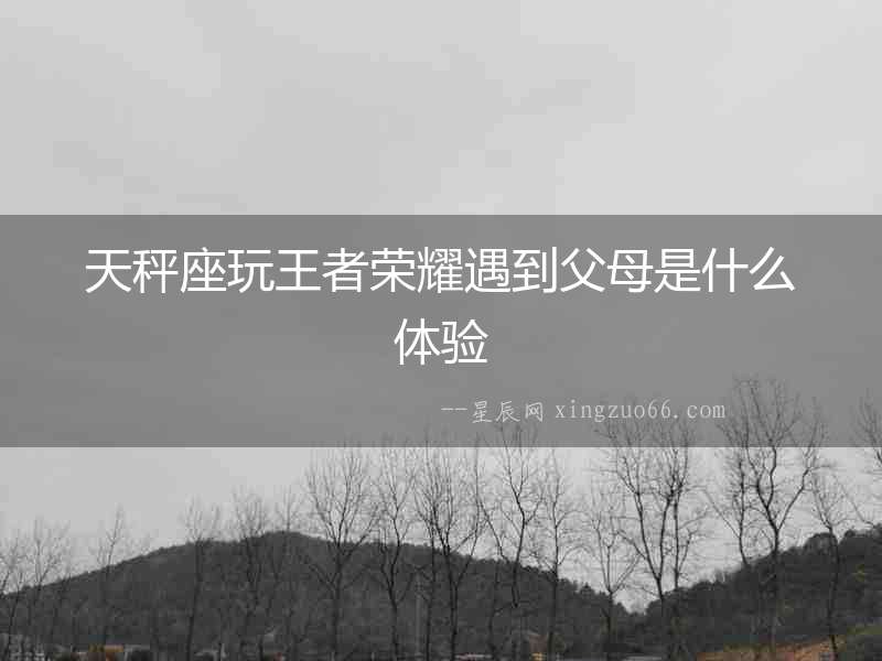 天秤座玩王者榮耀遇到父母是什么體驗