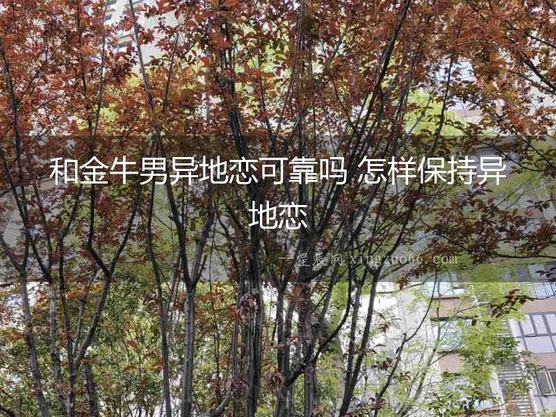 和金牛男異地戀可靠嗎 怎樣保持異地戀
