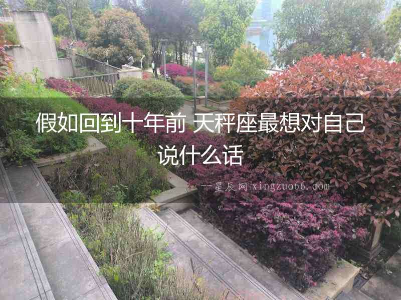 假如回到十年前 天秤座最想對(duì)自己說(shuō)什么話