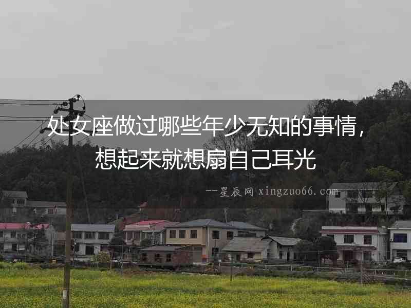 處女座做過哪些年少無知的事情，想起來就想扇自己耳光