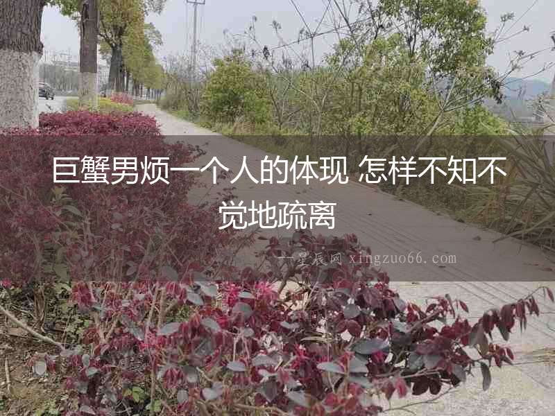 巨蟹男煩一個人的體現 怎樣不知不覺地疏離