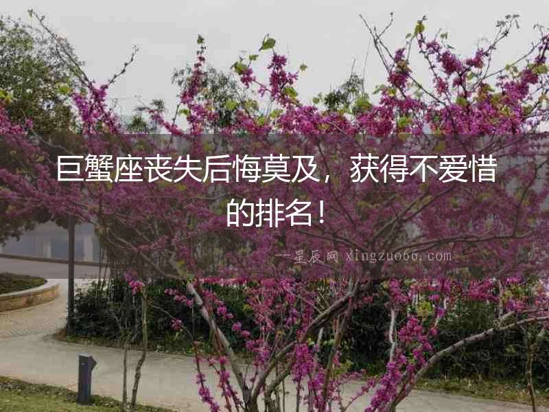 巨蟹座喪失后悔莫及，獲得不愛惜的排名！