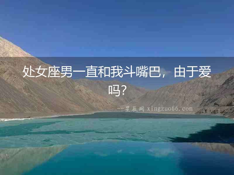 處女座男一直和我斗嘴巴，由于愛嗎？