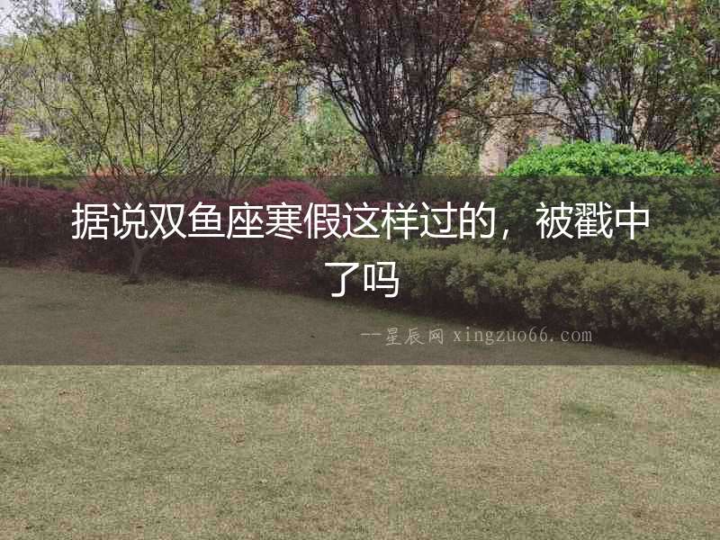 據(jù)說雙魚座寒假這樣過的，被戳中了嗎