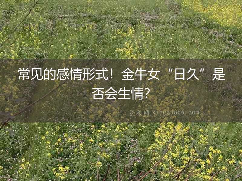 常見的感情形式！金牛女“日久”是否會生情？