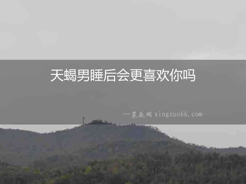 天蝎男睡后會(huì)更喜歡你嗎