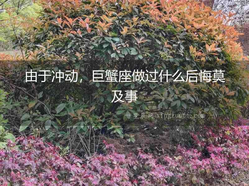 由于沖動，巨蟹座做過什么后悔莫及事
