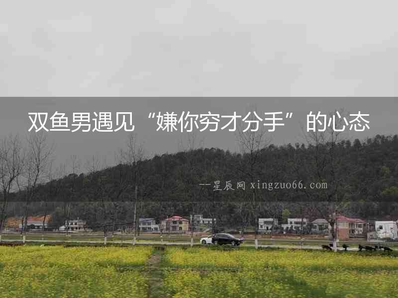 雙魚男遇見(jiàn)“嫌你窮才分手”的心態(tài)