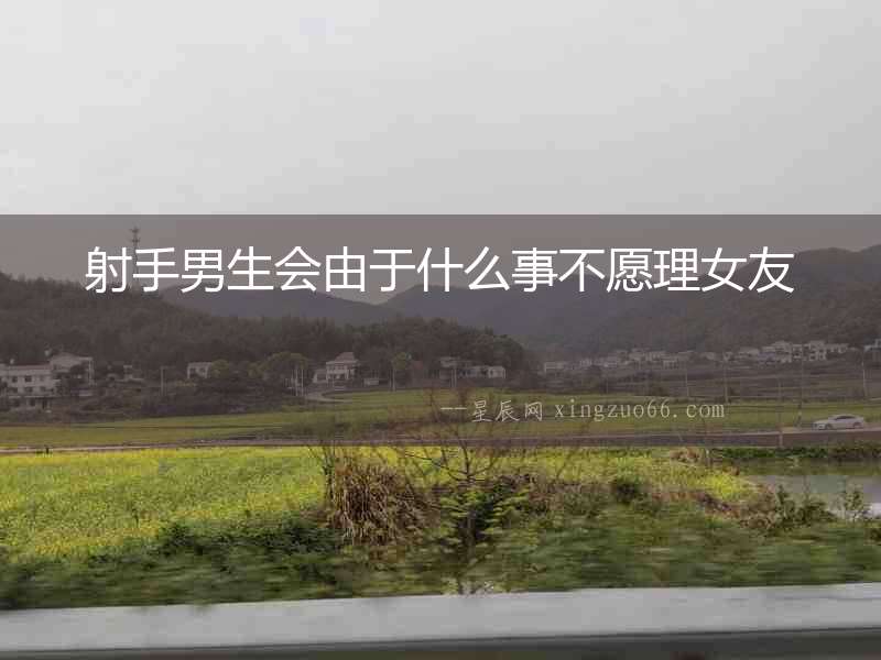 射手男生會由于什么事不愿理女友