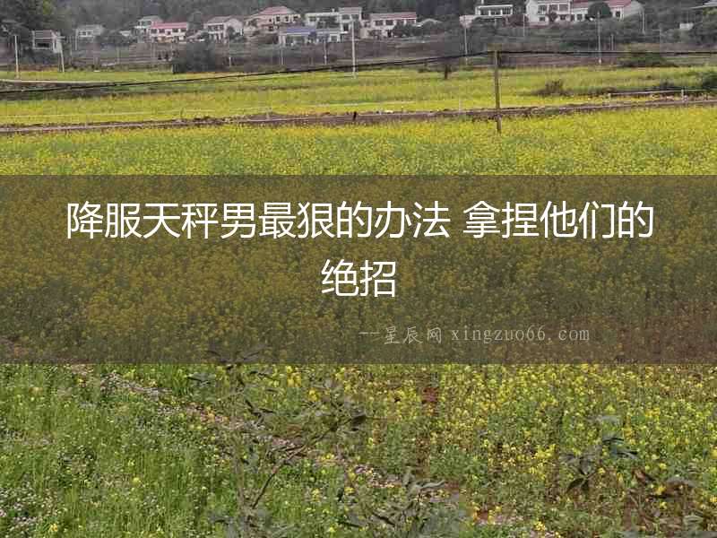 降服天秤男最狠的辦法 拿捏他們的絕招
